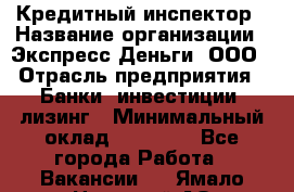 Кредитный инспектор › Название организации ­ Экспресс Деньги, ООО › Отрасль предприятия ­ Банки, инвестиции, лизинг › Минимальный оклад ­ 20 000 - Все города Работа » Вакансии   . Ямало-Ненецкий АО